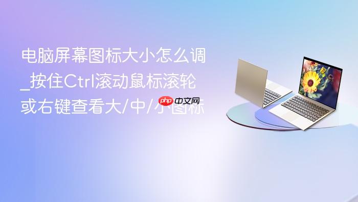 电脑屏幕图标大小怎么调_按住ctrl滚动鼠标滚轮或右键查看大/中/小图标