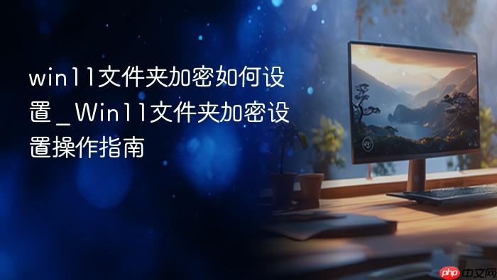 win11文件夹加密如何设置 _ win11文件夹加密设置操作指南