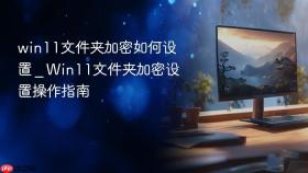 win11文件夹加密如何设置 _ Win11文件夹加密设置操作指南