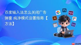 百度输入法怎么关闭广告弹窗 纯净模式设置指南【方法】