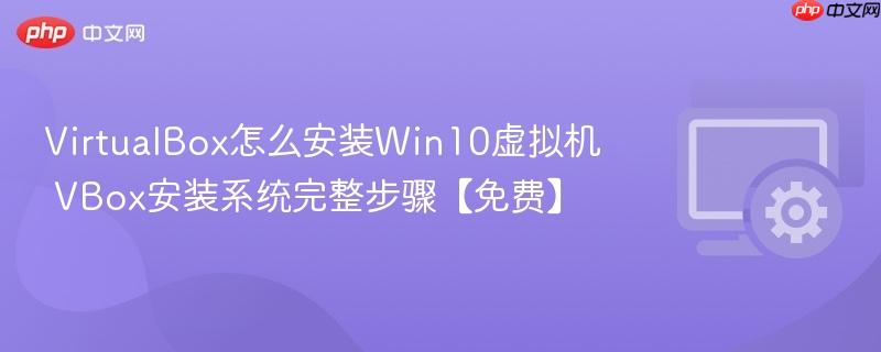 virtualbox怎么安装win10虚拟机 vbox安装系统完整步骤【免费】