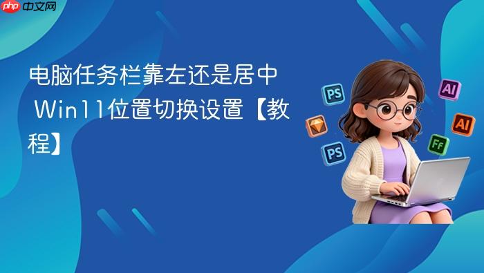 电脑任务栏靠左还是居中 win11位置切换设置【教程】