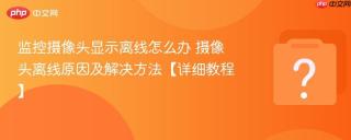监控摄像头显示离线怎么办 摄像头离线原因及解决方法【详细教程】