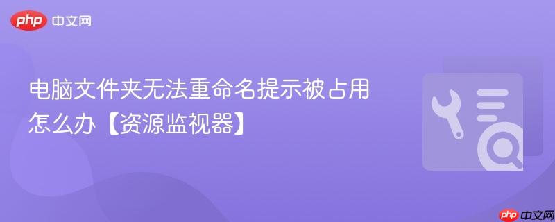 电脑文件夹无法重命名提示被占用怎么办【资源监视器】