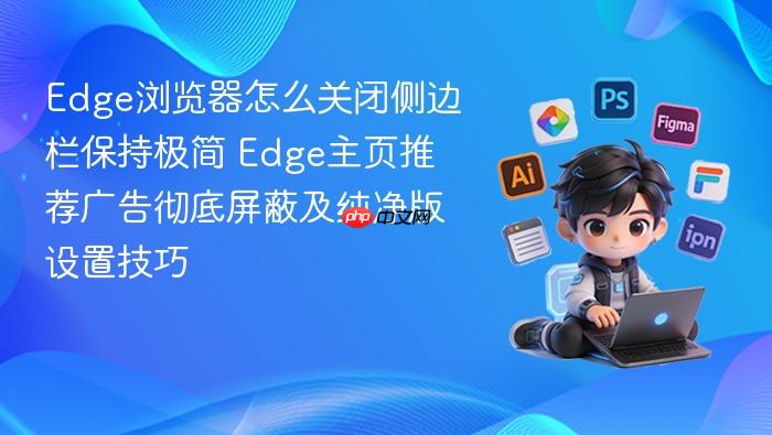 edge浏览器怎么关闭侧边栏保持极简 edge主页推荐广告彻底屏蔽及纯净版设置技巧
