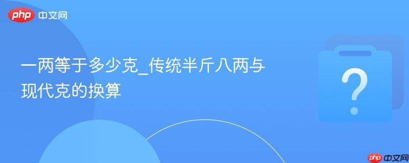 一两等于多少克_传统半斤八两与现代克的换算