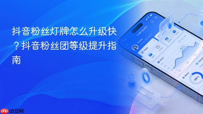 抖音粉丝灯牌怎么升级快?抖音粉丝团等级提升指南
