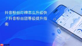 抖音粉丝灯牌怎么升级快?抖音粉丝团等级提升指南