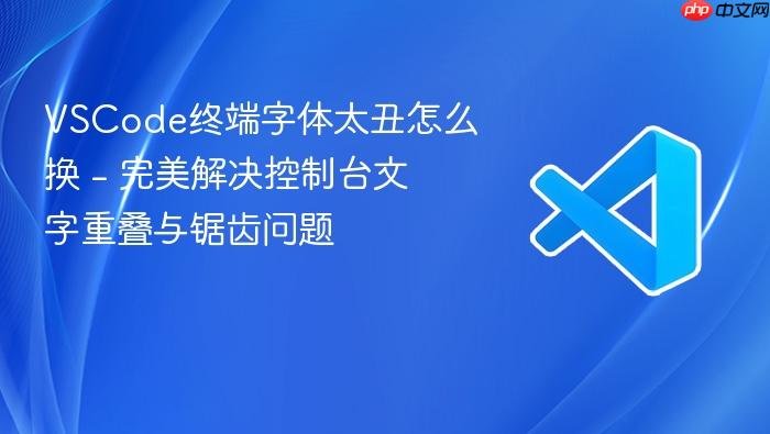 vscode终端字体太丑怎么换 - 完美解决控制台文字重叠与锯齿问题