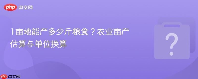 1亩地能产多少斤粮食?农业亩产估算与单位换算