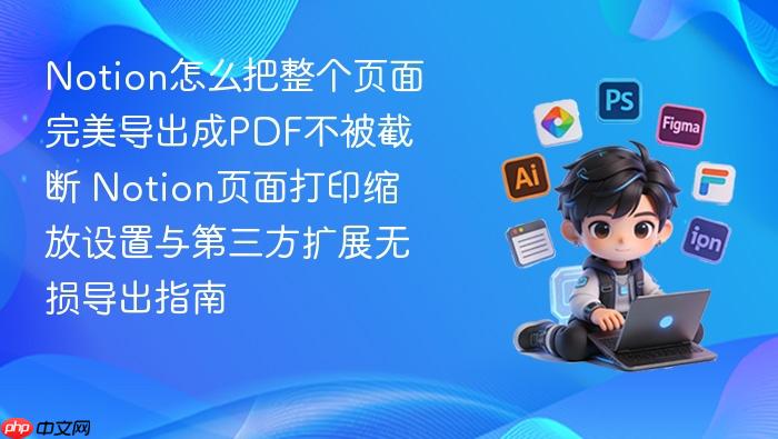 notion怎么把整个页面完美导出成pdf不被截断 notion页面打印缩放设置与第三方扩展无损导出指南