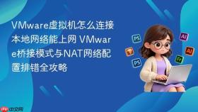 VMware虚拟机怎么连接本地网络能上网 VMware桥接模式与NAT网络配置排错全攻略