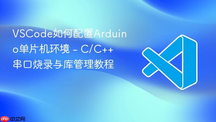 vscode如何配置arduino单片机环境 - c/c++串口烧录与库管理教程