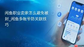 闲鱼职业卖家怎么避免被封_闲鱼多账号防关联技巧