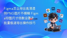 figma怎么导出高清透明png图片不模糊 figma切图尺寸倍数设置及批量极速导出操作技巧