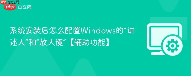 系统安装后怎么配置windows的“讲述人”和“放大镜”【辅助功能】