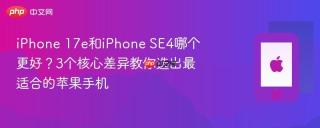 iphone 17e和iphone se4哪个更好?3个核心差异教你选出最适合的苹果手机