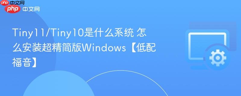 tiny11/tiny10是什么系统 怎么安装超精简版windows【低配福音】