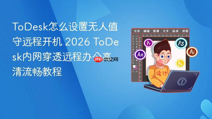 todesk怎么设置无人值守远程开机 2026 todesk内网穿透远程办公高清流畅教程
