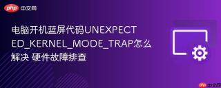 电脑开机蓝屏代码unexpected_kernel_mode_trap怎么解决 硬件故障排查