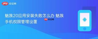 魅族20应用安装失败怎么办 魅族手机权限管理设置