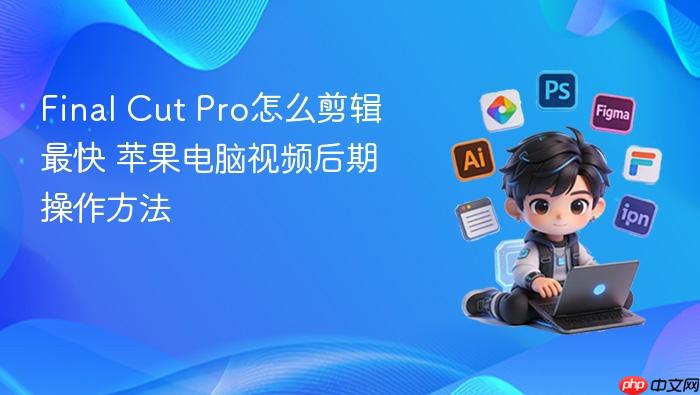 final cut pro怎么剪辑最快 苹果电脑视频后期操作方法