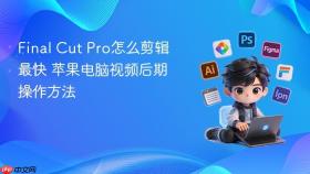 Final Cut Pro怎么剪辑最快 苹果电脑视频后期操作方法