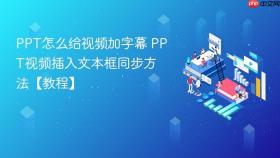 ppt怎么给视频加字幕 ppt视频插入文本框同步方法【教程】