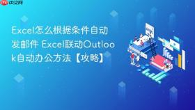 Excel怎么根据条件自动发邮件 Excel联动Outlook自动办公方法【攻略】