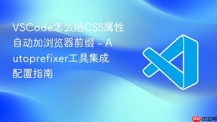 vscode怎么给css属性自动加浏览器前缀 - autoprefixer工具集成配置指南