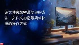 给文件夹加密最简单的方法 _ 文件夹加密最简单快捷的操作方式