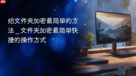 给文件夹加密最简单的方法 _ 文件夹加密最简单快捷的操作方式