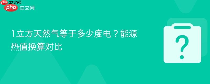 1立方天然气等于多少度电?能源热值换算对比