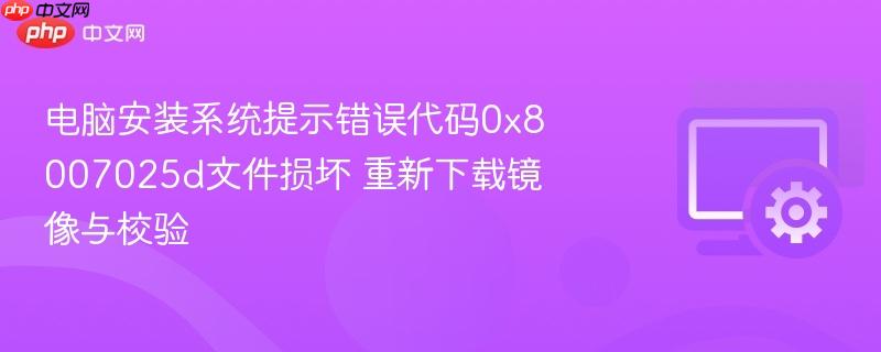 电脑安装系统提示错误代码0x8007025d文件损坏 重新下载镜像与校验
