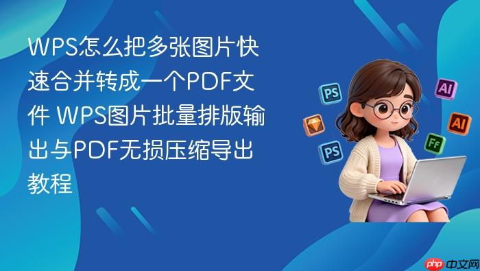 wps怎么把多张图片快速合并转成一个pdf文件 wps图片批量排版输出与pdf无损压缩导出教程