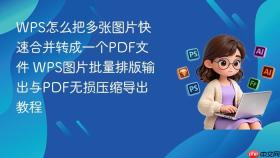 wps怎么把多张图片快速合并转成一个pdf文件 wps图片批量排版输出与pdf无损压缩导出教程