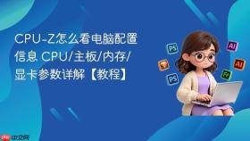 CPU-Z怎么看电脑配置信息 CPU/主板/内存/显卡参数详解【教程】