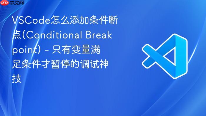 vscode怎么添加条件断点(conditional breakpoint) - 只有变量满足条件才暂停的调试神技