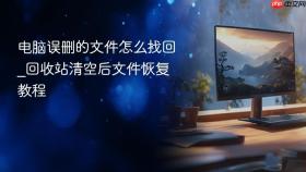 电脑误删的文件怎么找回_回收站清空后文件恢复教程