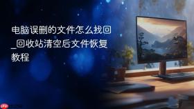 电脑误删的文件怎么找回_回收站清空后文件恢复教程