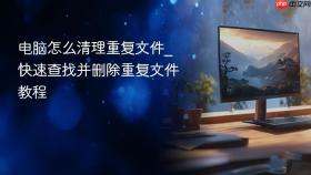 电脑怎么清理重复文件_快速查找并删除重复文件教程