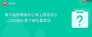 春节返程票候补订单上限是多少 12306候补票下单注意事项
