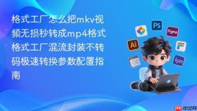 格式工厂怎么把mkv视频无损秒转成mp4格式 格式工厂混流封装不转码极速转换参数配置指南
