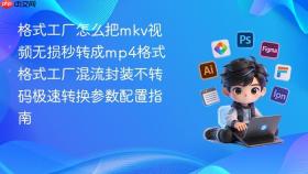 格式工厂怎么把mkv视频无损秒转成mp4格式 格式工厂混流封装不转码极速转换参数配置指南