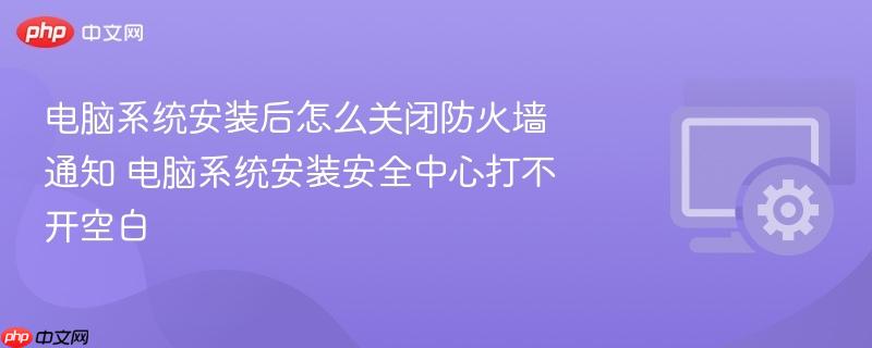 电脑系统安装后怎么关闭防火墙通知 电脑系统安装安全中心打不开空白