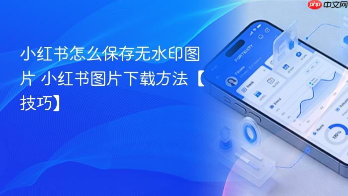 小红书怎么保存无水印图片 小红书图片下载方法【技巧】
