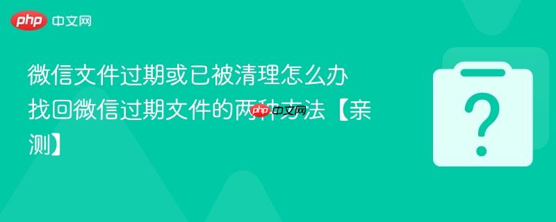 微信文件过期或已被清理怎么办 找回微信过期文件的两种方法【亲测】