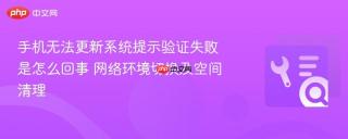 手机无法更新系统提示验证失败是怎么回事 网络环境切换及空间清理