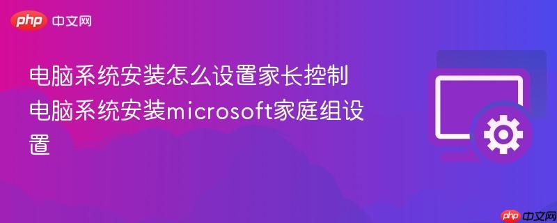 电脑系统安装怎么设置家长控制 电脑系统安装microsoft家庭组设置