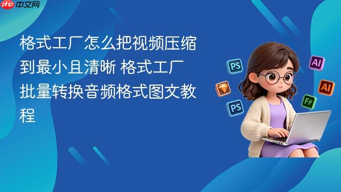 格式工厂怎么把视频压缩到最小且清晰 格式工厂批量转换音频格式图文教程